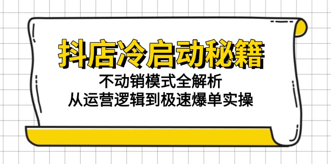 抖店冷启动秘籍：不动销模式全解析，从运营逻辑到极速爆单实操-创领云聚