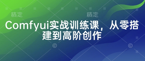 Comfyui实战训练课，从零搭建到高阶创作-创领云聚
