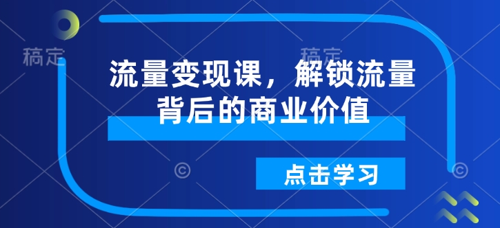 流量变现课，解锁流量背后的商业价值-创领云聚
