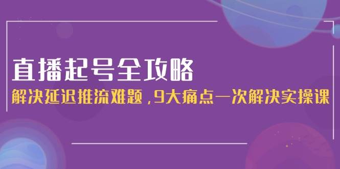 直播起号全攻略：解决延迟推流难题，9大痛点一次解决实操课-创领云聚