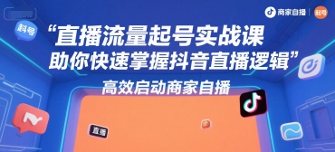 直播流量起号实战课，助你快速掌握抖音直播逻辑，高效启动商家自播-创领云聚