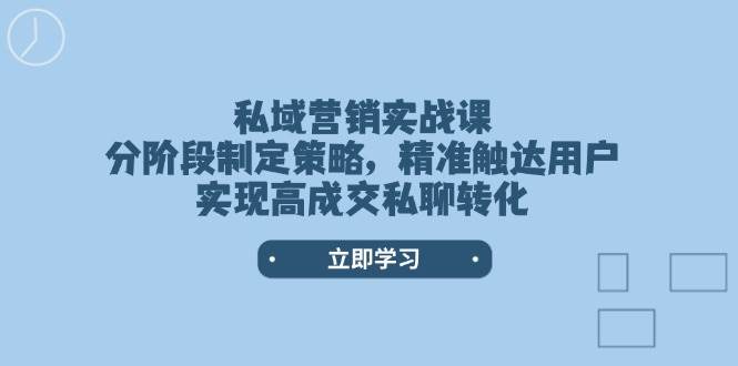 私域营销实战课，分阶段制定策略，精准触达用户，实现高成交私聊转化-创领云聚