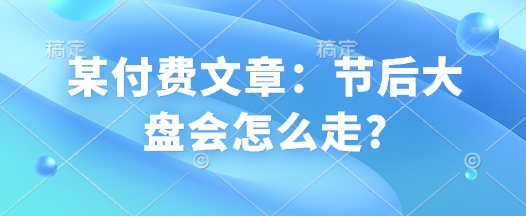 某付费文章：节后大盘会怎么走?-创领云聚