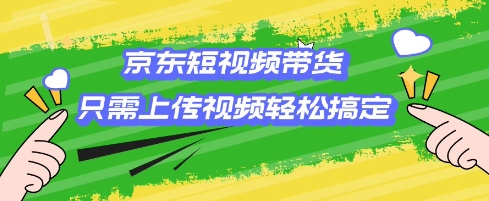 京东短视频带货，只需上传视频就搞定，小白轻松上手【揭秘】-创领云聚