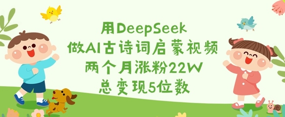 用DeepSeek做AI古诗词启蒙视频，两个月涨粉22W，总变现5位数-创领云聚