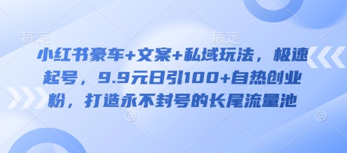 小红书豪车+文案+私域玩法，极速起号，9.9元日引100+自热创业粉，打造永不封号的长尾流量池-创领云聚