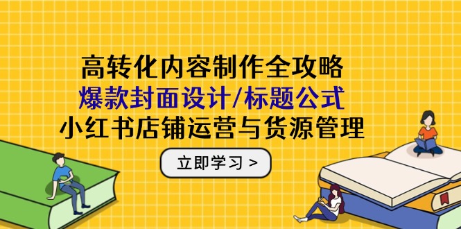 高转化内容制作全攻略：爆款封面设计/标题公式，小红书店铺运营与货源管理-创领云聚