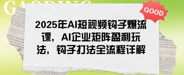 2025年AI短视频钩子爆流课，AI企业矩阵盈利玩法，钩子打法全流程详解-创领云聚