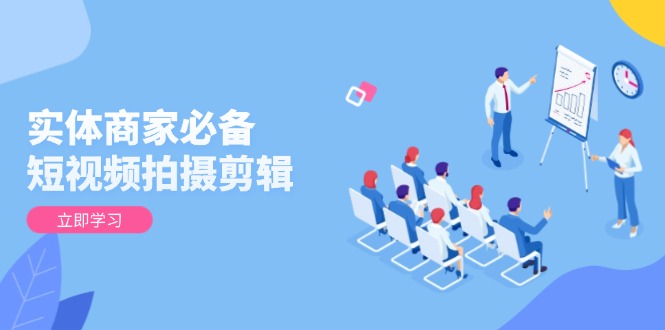 实体商家必备！短视频拍摄剪辑，从基础到进阶 全面提升视频质量与获客效果-创领云聚