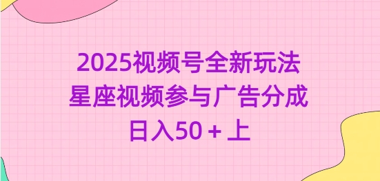 2025视频号全新玩法-星座视频参与广告分成，日入50+上-创领云聚