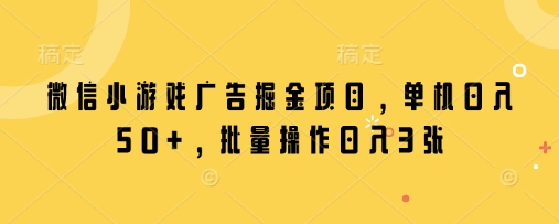 微信小游戏广告掘金项目，单机日入50+，批量操作日入3张-创领云聚