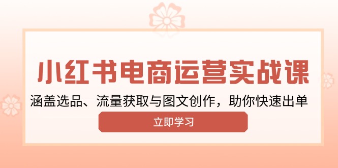 小红书变现运营实战课，涵盖选品、流量获取与图文创作，助你快速出单-创领云聚