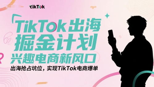 TikTok出海掘金计划，兴趣电商新风口，出海抢占坑位，实现TikTok电商爆单-创领云聚