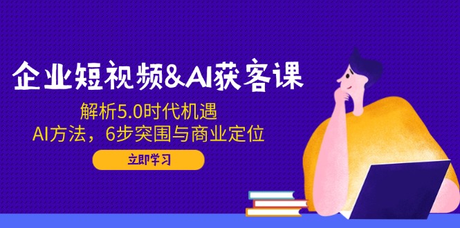 企业短视频&AI获客课：解析5.0时代机遇，AI方法，6步突围与商业定位-创领云聚