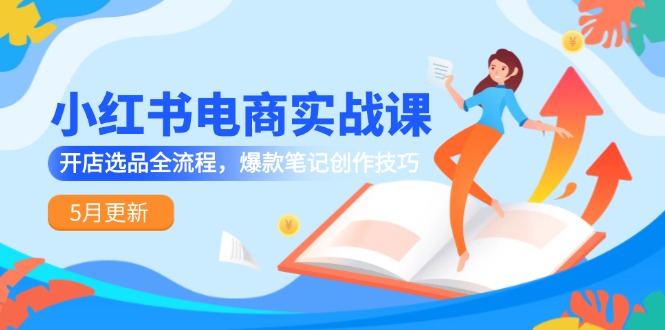 小红书电商实战课-5月更新，开店选品全流程，爆款笔记创作技巧-创领云聚