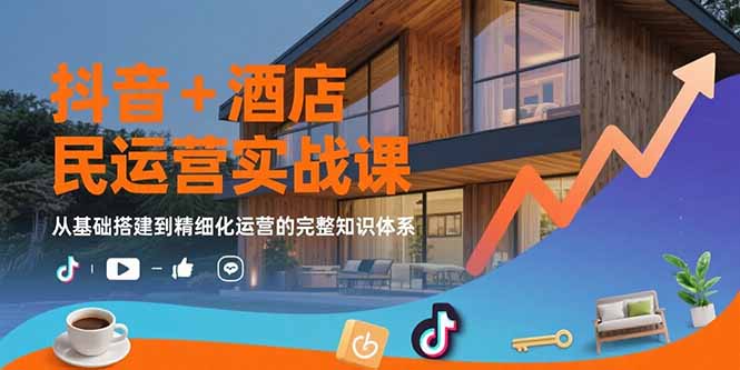 抖音+酒店民宿运营实战课：从基础搭建到精细化运营的完整知识体系-创领云聚