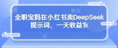 全职宝妈在小红书卖DeepSeek提示词，一天收益1k-创领云聚