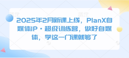 2025年2月新课上线，PlanX自媒体IP·超级训练营，做好自媒体，学这一门课就够了-创领云聚