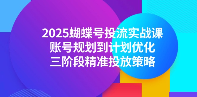 2025蝴蝶号投流实战课，账号规划到计划优化，三阶段精准投放策略-创领云聚