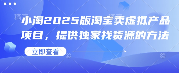 小淘2025版淘宝卖虚拟产品项目，提供独家找货源的方法-创领云聚