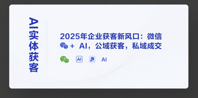 AI实体获客，2025年企业获客新风口：微信+ AI，公域获客，私域成交-创领云聚