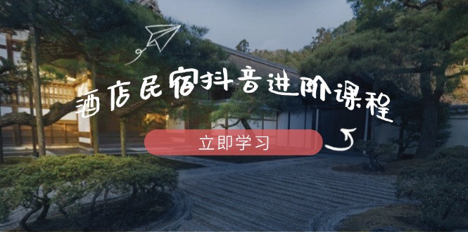 酒店民宿抖音进阶课程，掌握流量渠道与推流逻辑，打造爆款内容-创领云聚