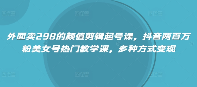 外面卖298的颜值剪辑起号课，抖音两百万粉美女号热门教学课，多种方式变现-创领云聚