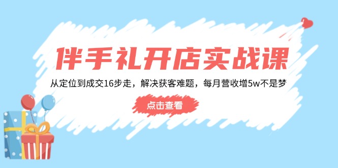 伴手礼开店实战课：从定位到成交16步走，解决获客难题，每月营收增5w+-创领云聚