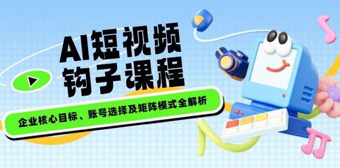 AI短视频钩子课程，企业核心目标、账号选择及矩阵模式全解析-创领云聚