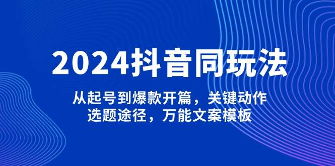 2024抖音同玩法，从起号到爆款开篇，关键动作，选题途径，万能文案模板-创领云聚