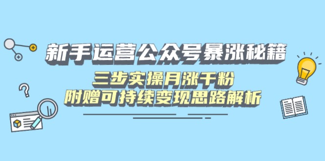 新手运营公众号暴涨秘籍，三步实操月涨千粉，附赠可持续变现思路解析-创领云聚