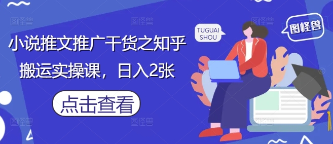 小说推文推广干货之知乎搬运实操课，日入2张-创领云聚