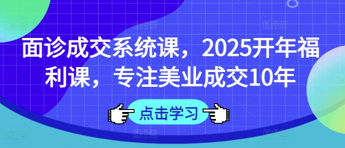 面诊成交系统课，2025开年福利课，专注美业成交10年-创领云聚