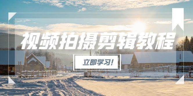 视频拍摄剪辑教程，从基础操作到进阶，爆款视频全流程生产术-创领云聚