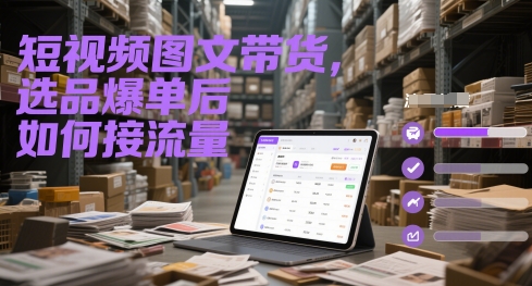 短视频图文带货，选品爆单后如何接流量-创领云聚