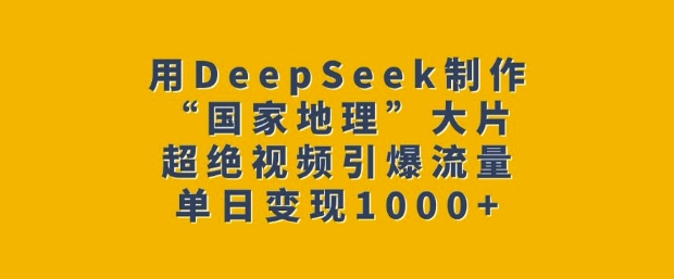 用DeepSeek制作“国家地理”大片，超绝视频引爆流量，单日变现多张-创领云聚