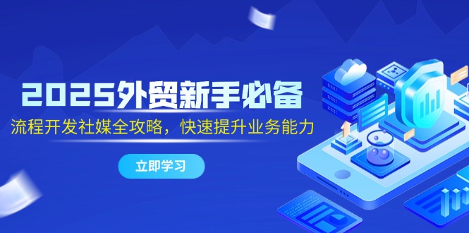 2025外贸新手必备，流程开发社媒全攻略，快速提升业务能力-创领云聚