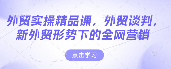 外贸实操精品课，外贸谈判，新外贸形势下的全网营销-创领云聚