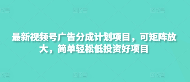 最新视频号广告分成计划项目，可矩阵放大，简单轻松低投资好项目-创领云聚