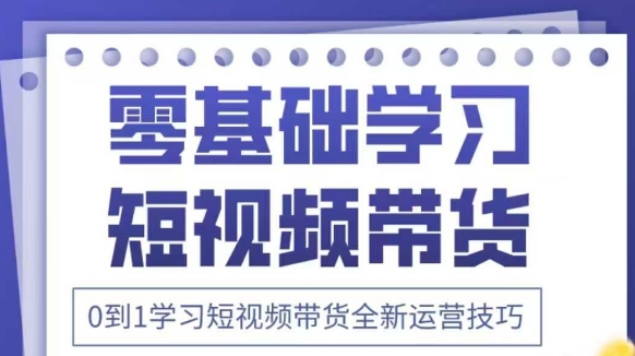 抖音全新短视频带货运营技巧，2025年新课，0到1学习短视频带货全新运营技巧-创领云聚
