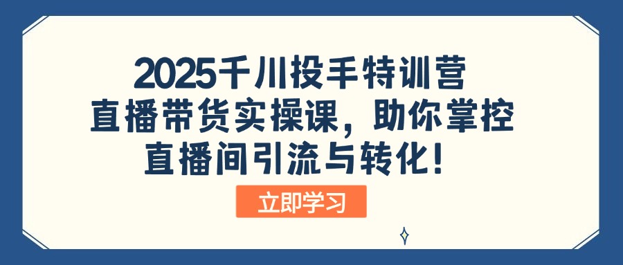 2025千川投手特训营：直播带货实操课，助你掌控直播间引流与转化！-创领云聚