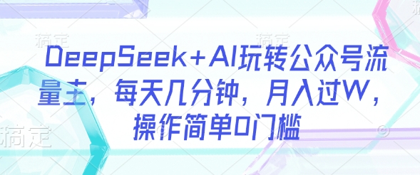 DeepSeek+AI玩转公众号流量主，每天几分钟，月入过W，操作简单0门槛-创领云聚