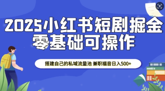 2025小红书短剧掘金，搭建自己的私域流量池，兼职福音日入5张-创领云聚