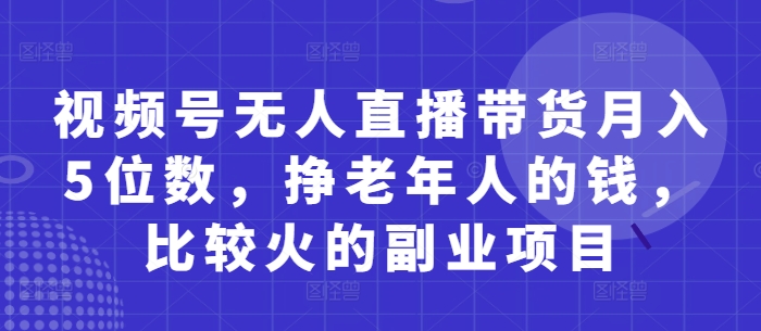 视频号无人直播带货月入5位数，挣老年人的钱，比较火的副业项目-创领云聚