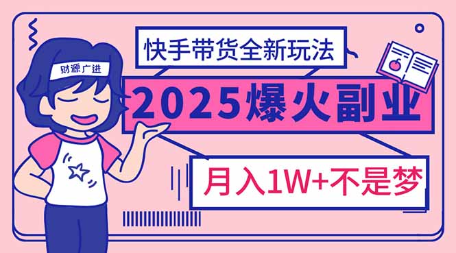 2025年爆红副业！快手带货全新玩法，月入1万加不是梦！-创领云聚