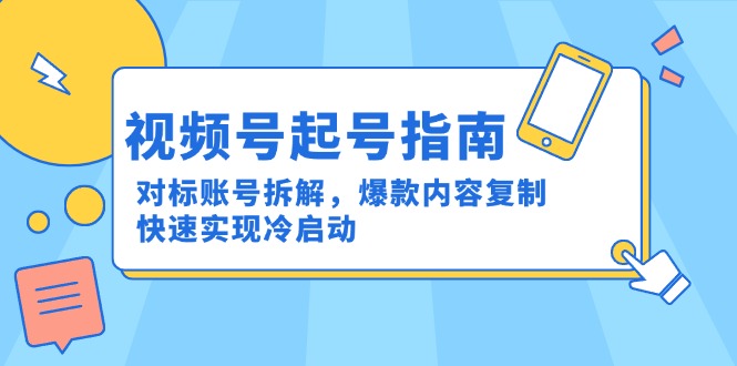 视频号起号指南：对标账号拆解，爆款内容复制，快速实现冷启动-创领云聚