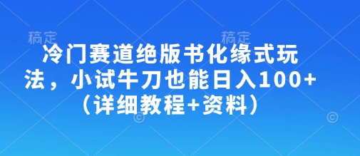 冷门赛道绝版书化缘式玩法，小试牛刀也能日入100+(详细教程+资料)-创领云聚