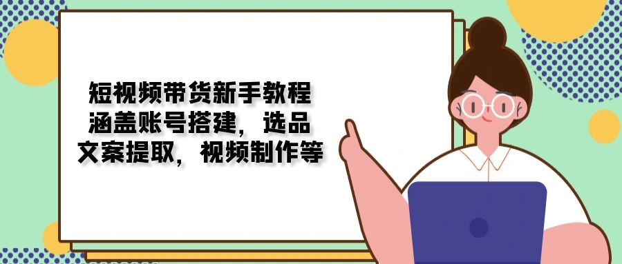 短视频带货新手教程：涵盖账号搭建，选品，文案提取，视频制作等-创领云聚
