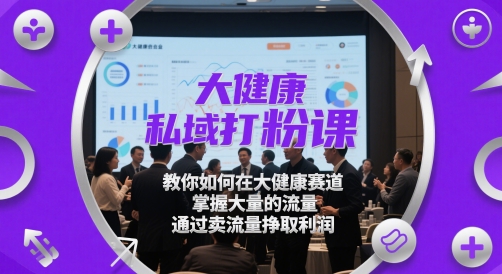 大健康私域打粉课，​教你如何在大健康赛道，掌握大量的流量，通过卖流量挣取利润-创领云聚