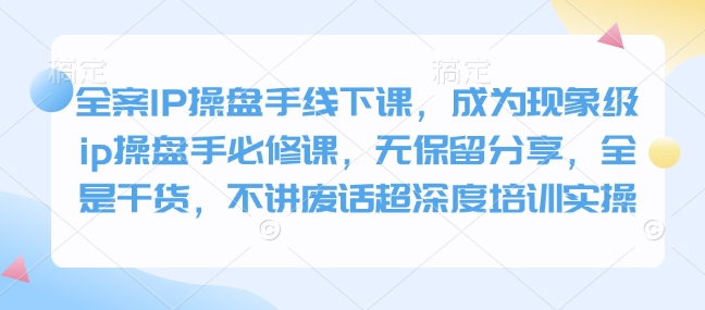 全案IP操盘手线下课，成为现象级ip操盘手必修课，无保留分享，全是干货，不讲废话超深度培训实操-创领云聚